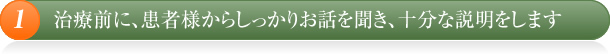 治療前に、患者様からしっかりお話を聞き、十分な説明をします